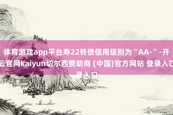 体育游戏app平台寿22转债信用级别为“AA-”-开云官网kaiyun切尔西赞助商 (中国)官方网站 登录入口