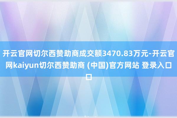 开云官网切尔西赞助商成交额3470.83万元-开云官网kaiyun切尔西赞助商 (中国)官方网站 登录入口