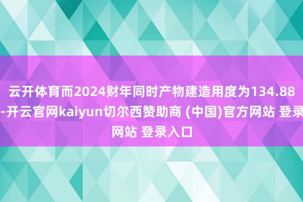 云开体育而2024财年同时产物建造用度为134.88亿元-开云官网kaiyun切尔西赞助商 (中国)官方网站 登录入口