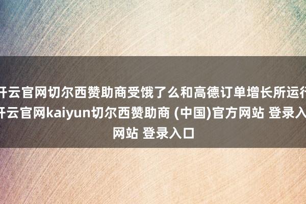 开云官网切尔西赞助商受饿了么和高德订单增长所运行-开云官网kaiyun切尔西赞助商 (中国)官方网站 登录入口
