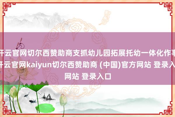 开云官网切尔西赞助商支抓幼儿园拓展托幼一体化作事-开云官网kaiyun切尔西赞助商 (中国)官方网站 登录入口