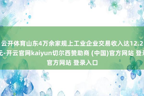 云开体育山东4万余家规上工业企业交易收入达12.2万亿元-开云官网kaiyun切尔西赞助商 (中国)官方网站 登录入口