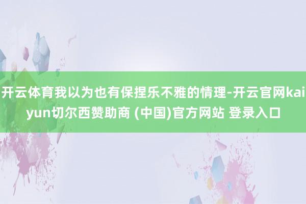 开云体育我以为也有保捏乐不雅的情理-开云官网kaiyun切尔西赞助商 (中国)官方网站 登录入口