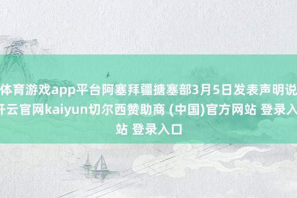体育游戏app平台阿塞拜疆搪塞部3月5日发表声明说-开云官网kaiyun切尔西赞助商 (中国)官方网站 登录入口