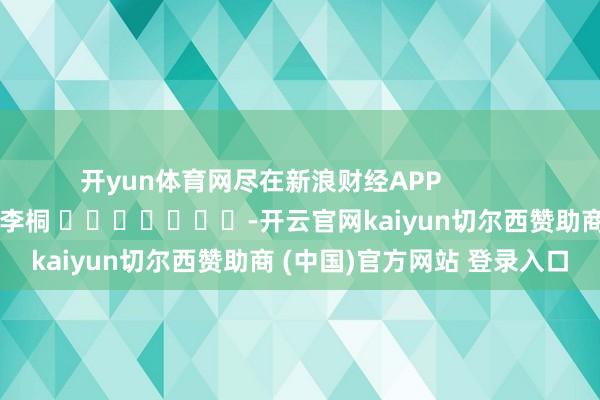 开yun体育网尽在新浪财经APP            						包袱裁剪：李桐 							-开云官网kaiyun切尔西赞助商 (中国)官方网站 登录入口