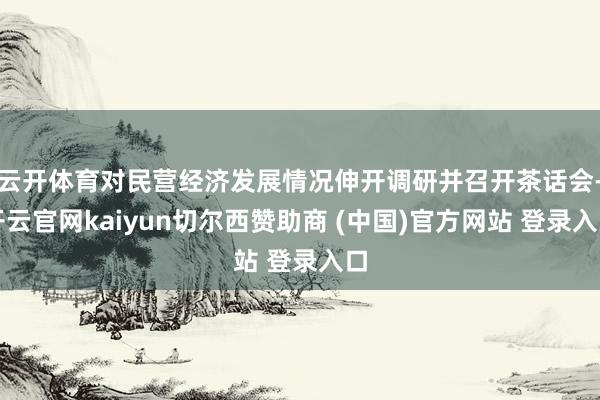 云开体育对民营经济发展情况伸开调研并召开茶话会-开云官网kaiyun切尔西赞助商 (中国)官方网站 登录入口
