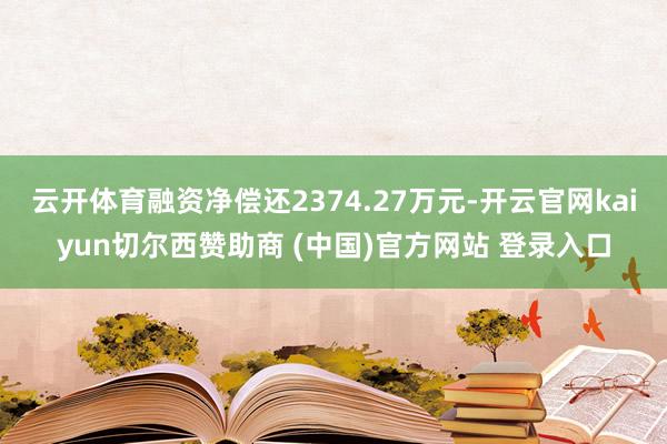云开体育融资净偿还2374.27万元-开云官网kaiyun切尔西赞助商 (中国)官方网站 登录入口