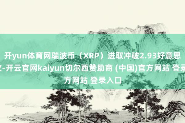 开yun体育网瑞波币（XRP）进取冲破2.93好意思元/枚-开云官网kaiyun切尔西赞助商 (中国)官方网站 登录入口