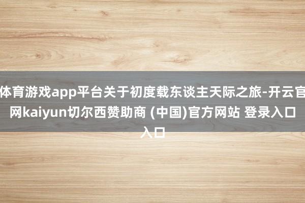 体育游戏app平台关于初度载东谈主天际之旅-开云官网kaiyun切尔西赞助商 (中国)官方网站 登录入口