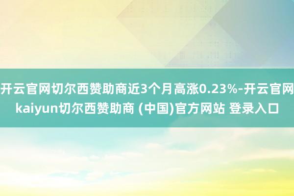 开云官网切尔西赞助商近3个月高涨0.23%-开云官网kaiyun切尔西赞助商 (中国)官方网站 登录入口