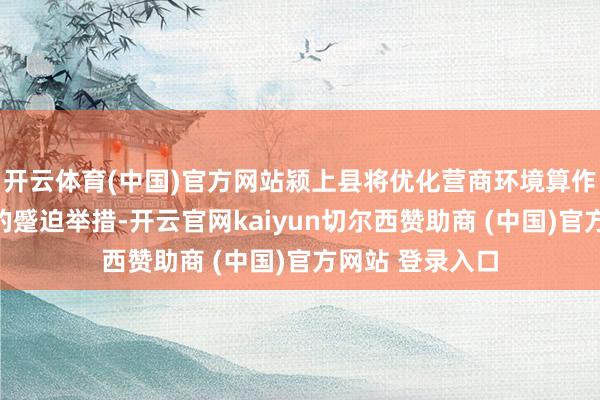 开云体育(中国)官方网站颍上县将优化营商环境算作鼓动产业升级的蹙迫举措-开云官网kaiyun切尔西赞助商 (中国)官方网站 登录入口