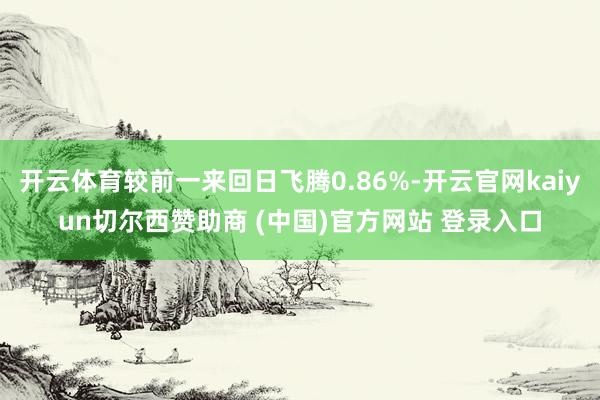 开云体育较前一来回日飞腾0.86%-开云官网kaiyun切尔西赞助商 (中国)官方网站 登录入口
