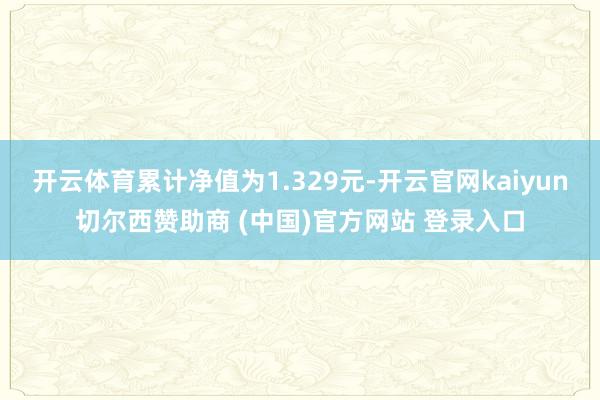 开云体育累计净值为1.329元-开云官网kaiyun切尔西赞助商 (中国)官方网站 登录入口