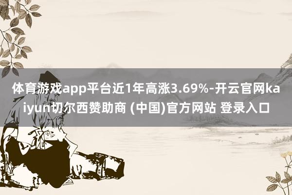 体育游戏app平台近1年高涨3.69%-开云官网kaiyun切尔西赞助商 (中国)官方网站 登录入口
