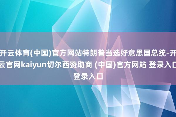 开云体育(中国)官方网站特朗普当选好意思国总统-开云官网kaiyun切尔西赞助商 (中国)官方网站 登录入口