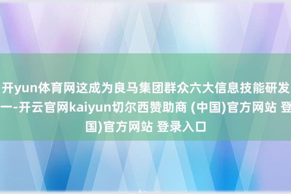 开yun体育网这成为良马集团群众六大信息技能研发中心之一-开云官网kaiyun切尔西赞助商 (中国)官方网站 登录入口