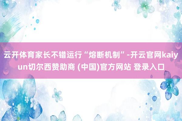 云开体育家长不错运行“熔断机制”-开云官网kaiyun切尔西赞助商 (中国)官方网站 登录入口