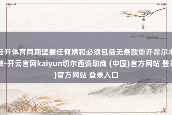 云开体育同期坚握任何媾和必须包括无条款重开霍尔木兹海峡-开云官网kaiyun切尔西赞助商 (中国)官方网站 登录入口