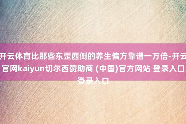 开云体育比那些东歪西倒的养生偏方靠谱一万倍-开云官网kaiyun切尔西赞助商 (中国)官方网站 登录入口