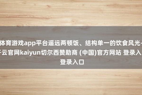 体育游戏app平台遥远两顿饭、结构单一的饮食风光-开云官网kaiyun切尔西赞助商 (中国)官方网站 登录入口