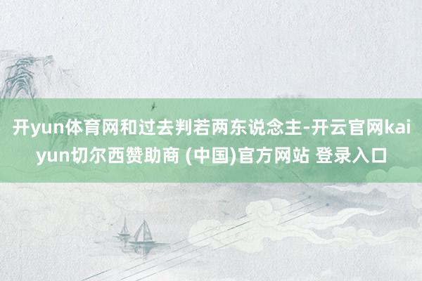 开yun体育网和过去判若两东说念主-开云官网kaiyun切尔西赞助商 (中国)官方网站 登录入口
