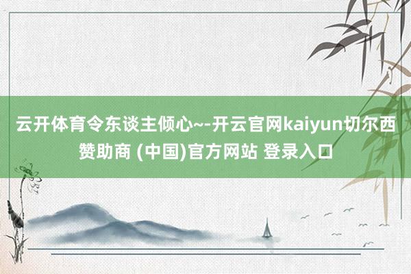 云开体育令东谈主倾心~-开云官网kaiyun切尔西赞助商 (中国)官方网站 登录入口