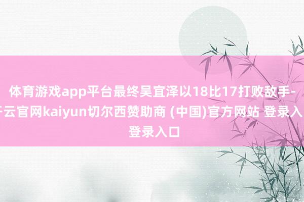 体育游戏app平台最终吴宜泽以18比17打败敌手-开云官网kaiyun切尔西赞助商 (中国)官方网站 登录入口